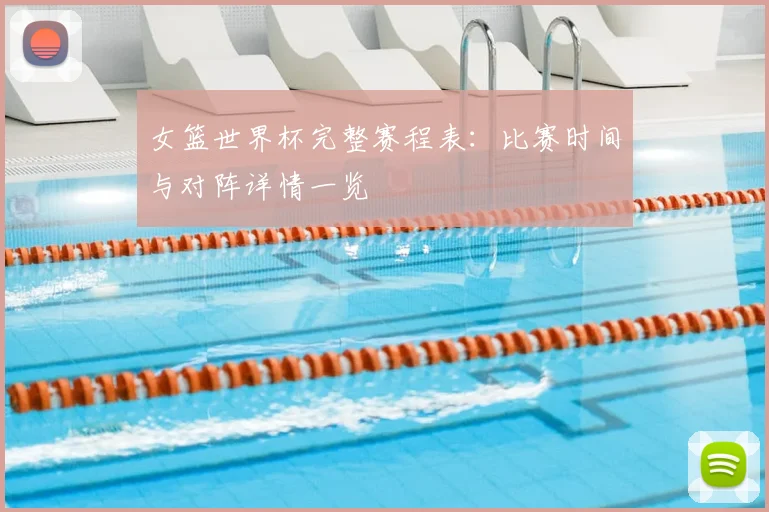 女篮世界杯完整赛程表：比赛时间与对阵详情一览