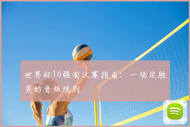 世界杯16强淘汰赛指南:一场定胜负的晋级规则