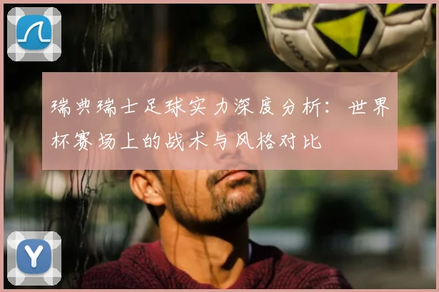 瑞典瑞士足球实力深度分析：世界杯赛场上的战术与风格对比