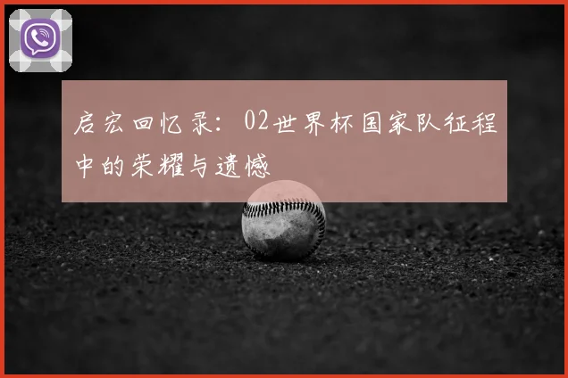 启宏回忆录:02世界杯国家队征程中的荣耀与遗憾