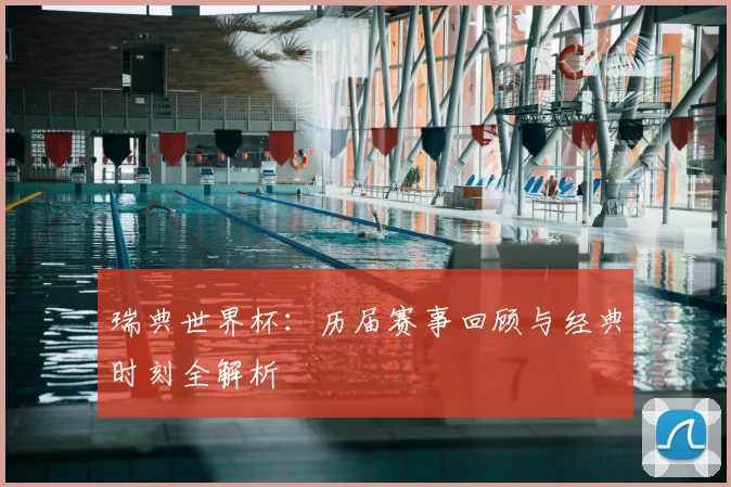 瑞典世界杯：历届赛事回顾与经典时刻全解析
