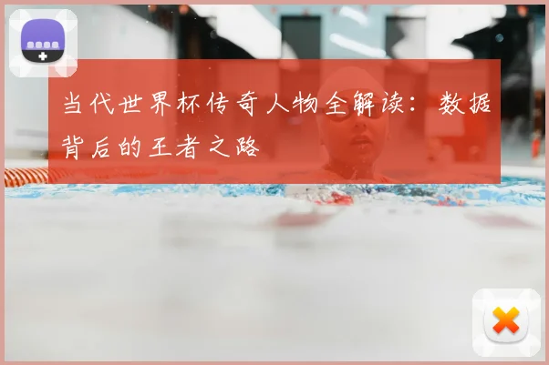 当代世界杯传奇人物全解读：数据背后的王者之路