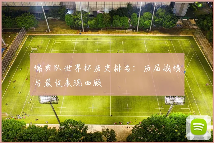瑞典队世界杯历史排名:历届战绩与最佳表现回顾