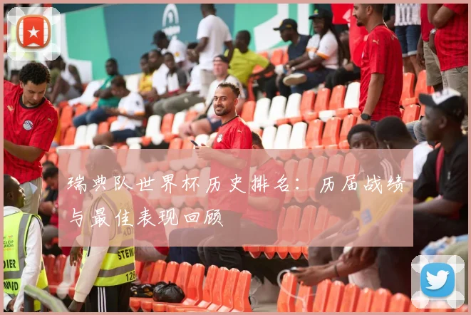 瑞典队世界杯历史排名:历届战绩与最佳表现回顾