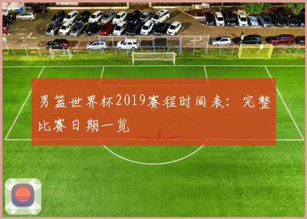 男篮世界杯2019赛程时间表：完整比赛日期一览