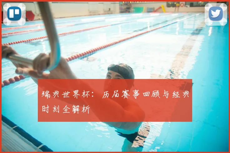 瑞典世界杯：历届赛事回顾与经典时刻全解析