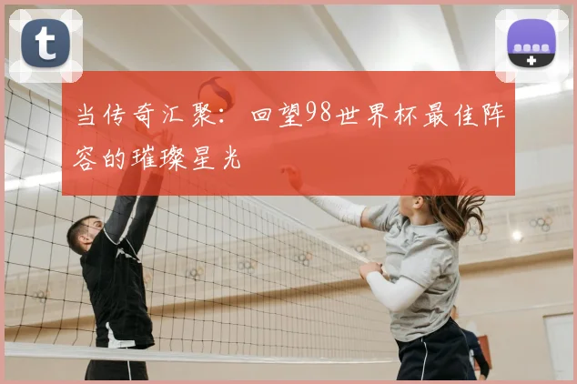 当传奇汇聚：回望98世界杯最佳阵容的璀璨星光