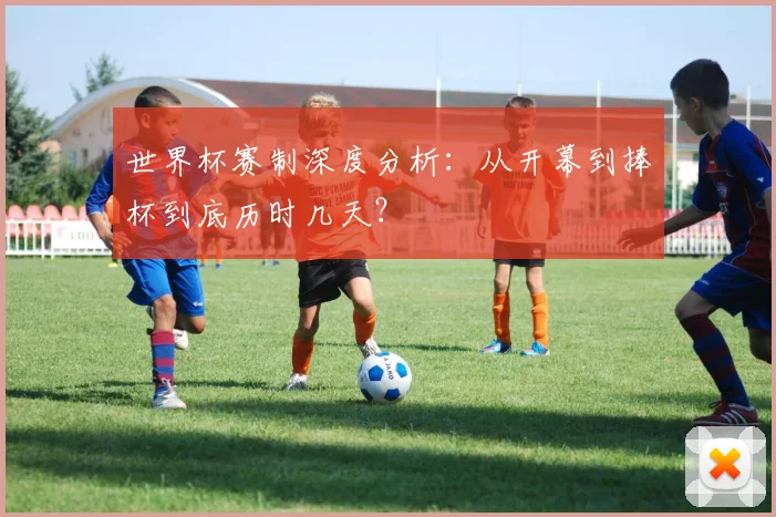 世界杯赛制深度分析：从开幕到捧杯到底历时几天？