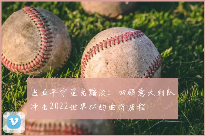 当亚平宁星光黯淡:回顾意大利队冲击2022世界杯的曲折历程