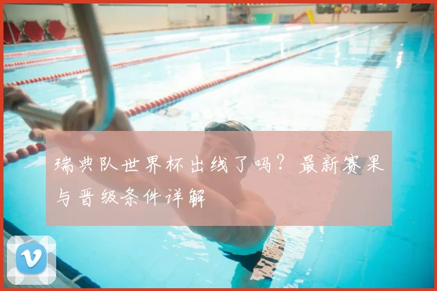 瑞典队世界杯出线了吗？最新赛果与晋级条件详解