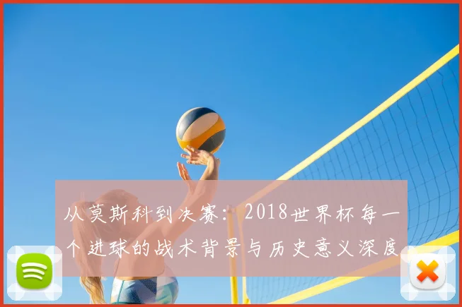 从莫斯科到决赛：2018世界杯每一个进球的战术背景与历史意义深度分析