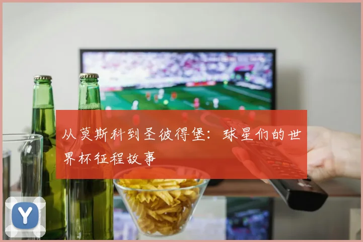从莫斯科到圣彼得堡：球星们的世界杯征程故事